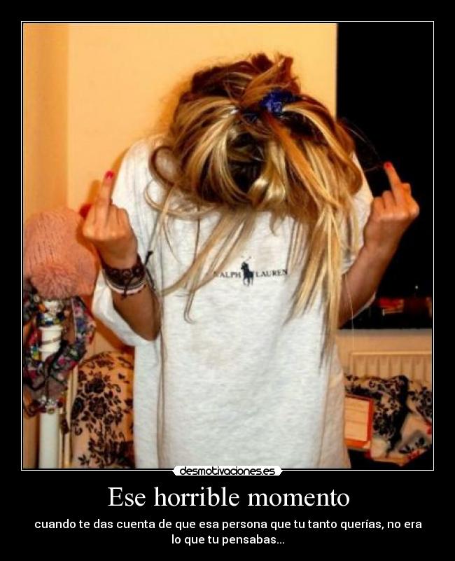 Ese horrible momento - cuando te das cuenta de que esa persona que tu tanto querías, no era
lo que tu pensabas...