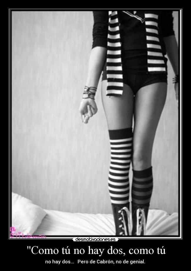 Como tú no hay dos, como tú - no hay dos...♫♪ Pero de Cabrón, no de genial. 
