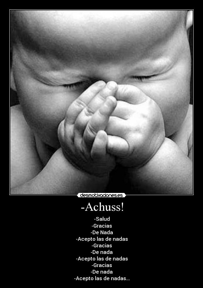 -Achuss! - -Salud
-Gracias
-De Nada
-Acepto las de nadas
-Gracias
-De nada
-Acepto las de nadas
-Gracias
-De nada
-Acepto las de nadas...