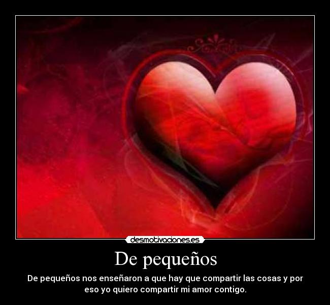 De pequeños - De pequeños nos enseñaron a que hay que compartir las cosas y por
eso yo quiero compartir mi amor contigo.♥