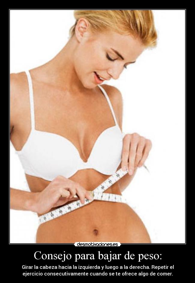 Consejo para bajar de peso: - Girar la cabeza hacia la izquierda y luego a la derecha. Repetir el
ejercicio consecutivamente cuando se te ofrece algo de comer.
