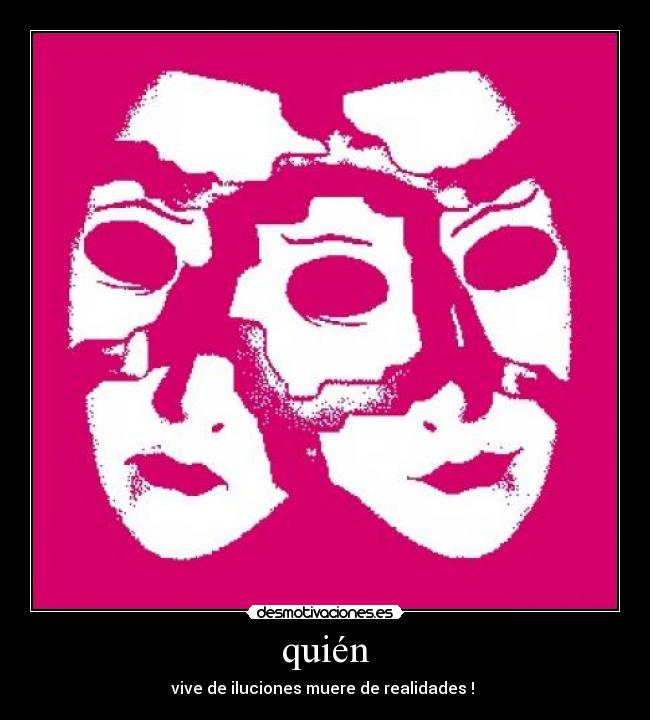 quién - vive de iluciones muere de realidades !