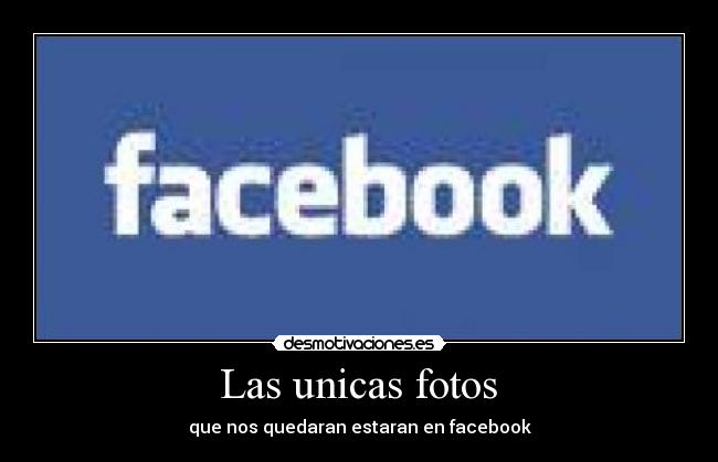  Las unicas fotos  - que nos quedaran estaran en facebook