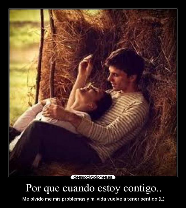 Por que cuando estoy contigo.. - Me olvido me mis problemas y mi vida vuelve a tener sentido (L)