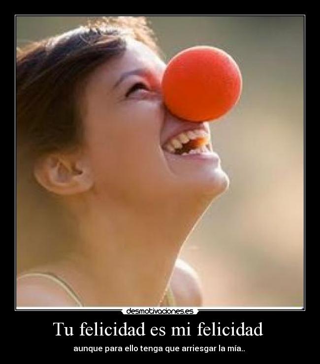 Tu felicidad es mi felicidad  - aunque para ello tenga que arriesgar la mía.. 