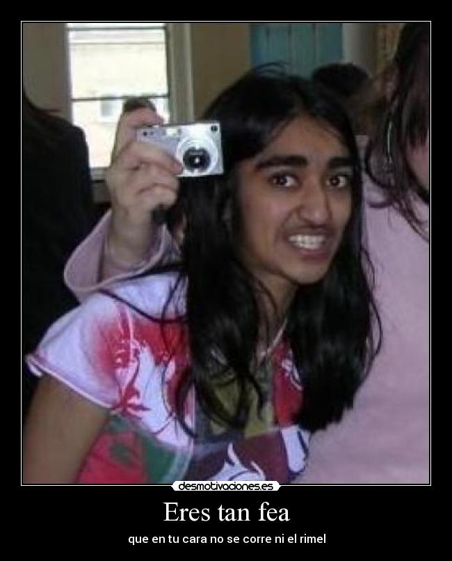 Eres tan fea -