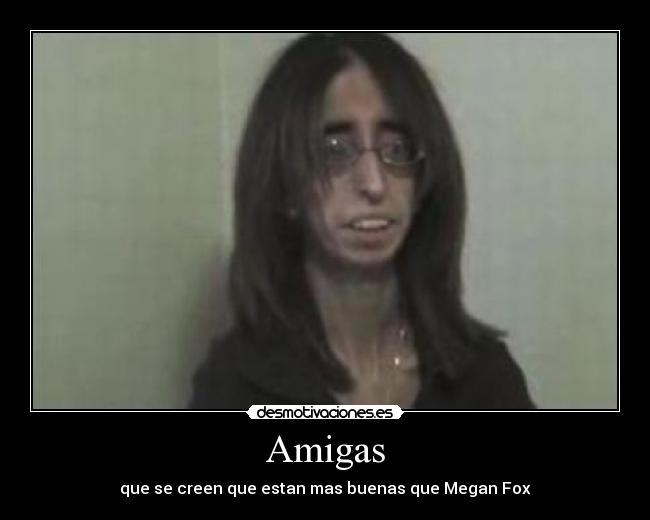 Amigas - que se creen que estan mas buenas que Megan Fox