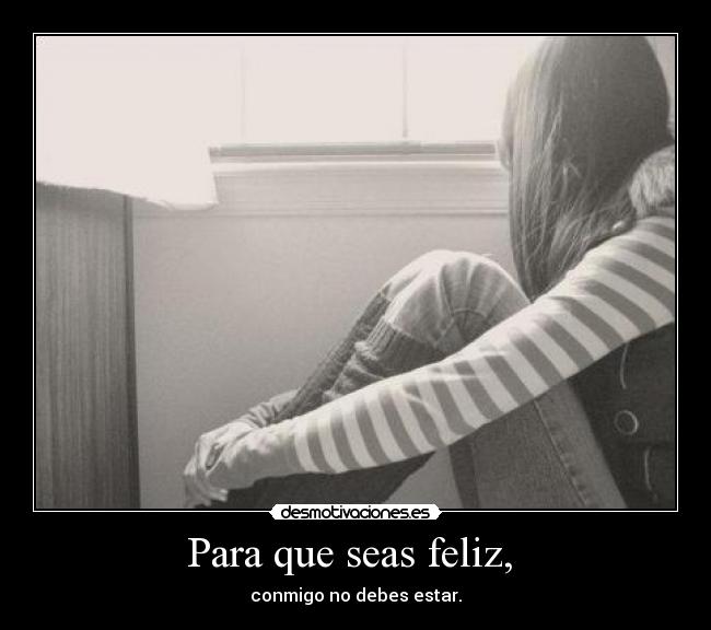 Para que seas feliz, - conmigo no debes estar.