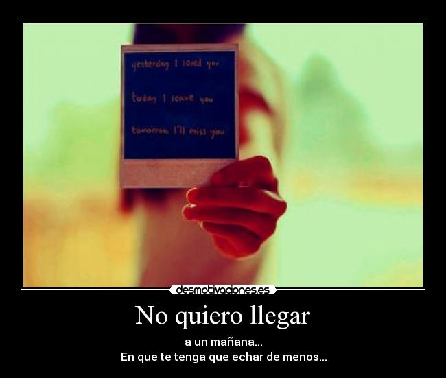No quiero llegar - a un mañana...
En que te tenga que echar de menos...