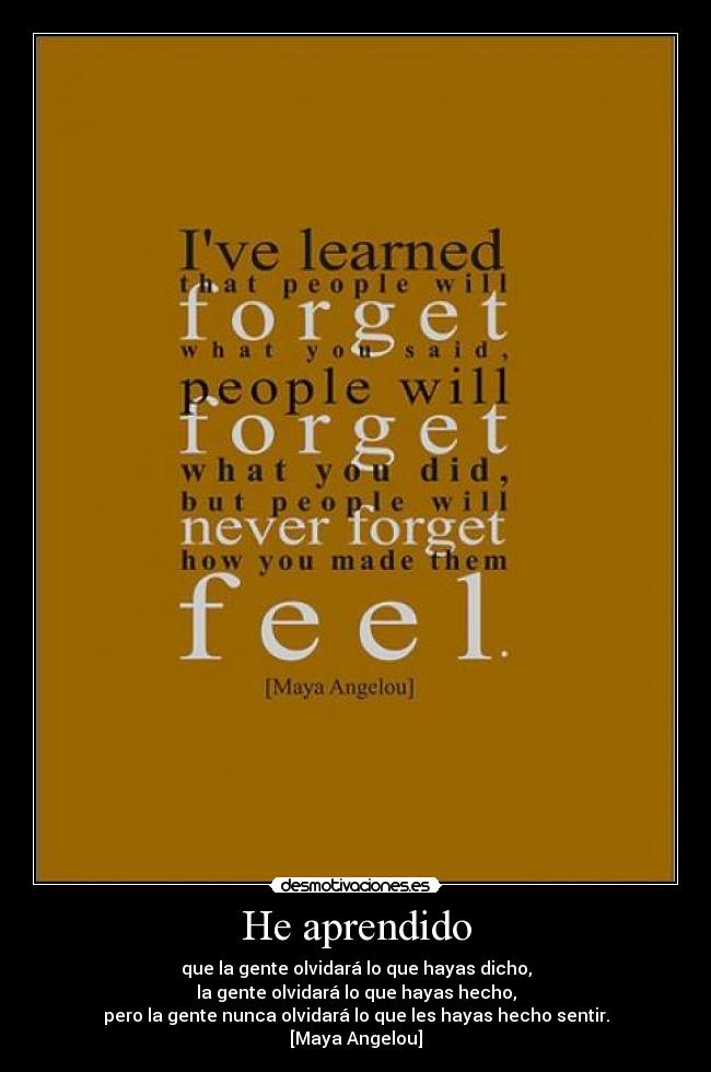 He aprendido - que la gente olvidará lo que hayas dicho,
la gente olvidará lo que hayas hecho,
pero la gente nunca olvidará lo que les hayas hecho sentir.
[Maya Angelou]