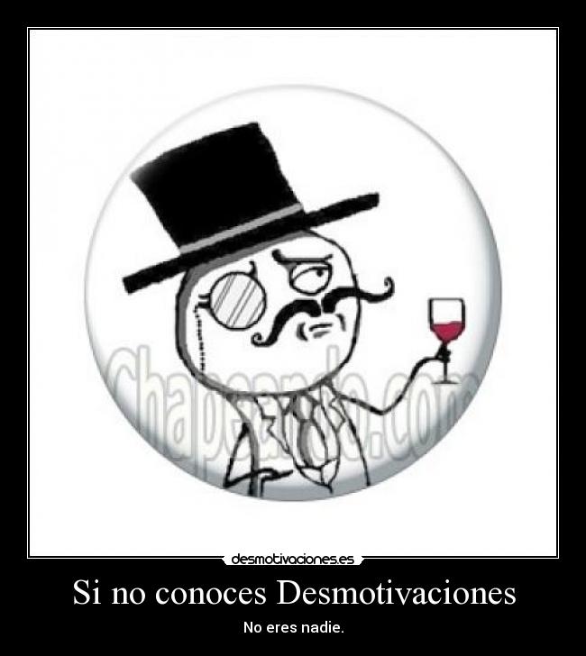 Si no conoces Desmotivaciones - No eres nadie.