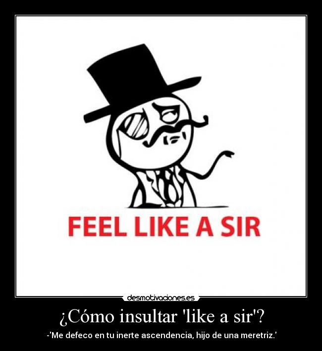 ¿Cómo insultar like a sir? - -Me defeco en tu inerte ascendencia, hijo de una meretriz.