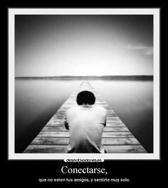Conectarse, - que no esten tus amigos, y sentirte muy solo.