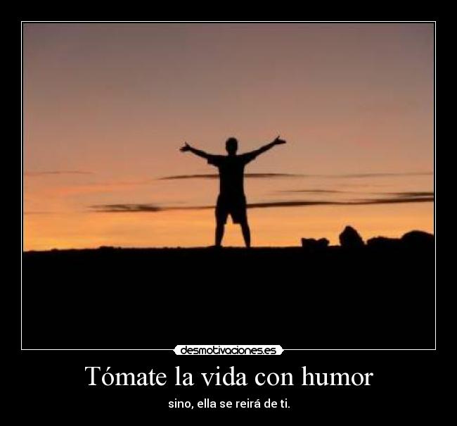 Tómate la vida con humor - sino, ella se reirá de ti.