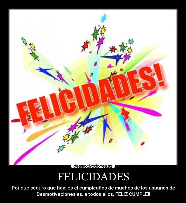 FELICIDADES - Por que seguro que hoy, es el cumpleaños de muchos de los usuarios de
Desmotivaciones.es, a todos ellos, FELIZ CUMPLE!!