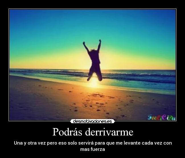Podrás derrivarme - Una y otra vez pero eso solo servirá para que me levante cada vez con mas fuerza