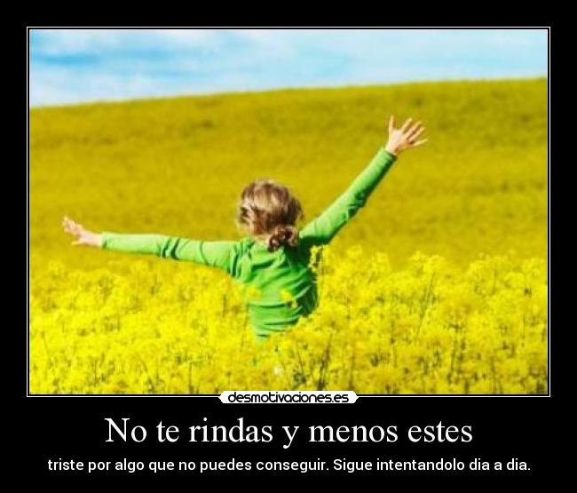 No te rindas y menos estes - triste por algo que no puedes conseguir. Sigue intentandolo dia a dia.
