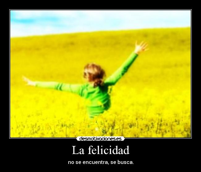 La felicidad - no se encuentra, se busca.