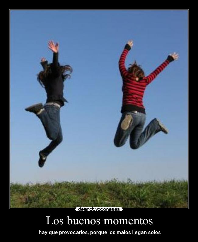 Los buenos momentos - hay que provocarlos, porque los malos llegan solos