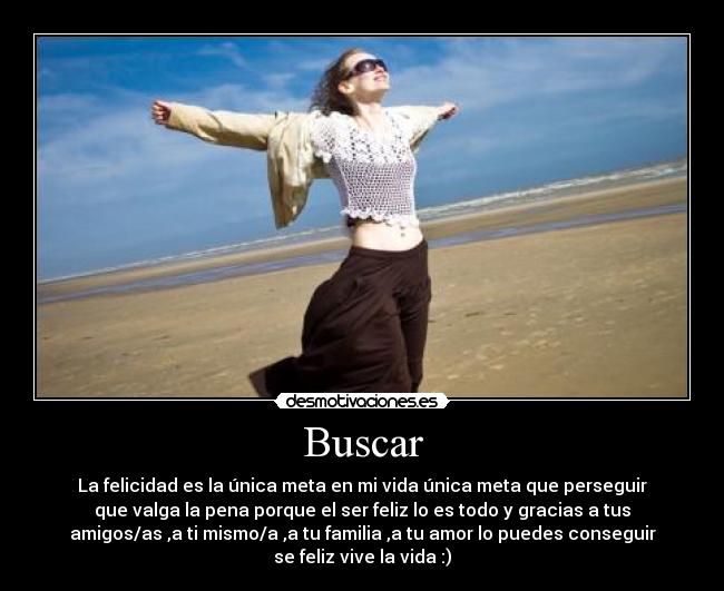 Buscar - La felicidad es la única meta en mi vida única meta que perseguir
que valga la pena porque el ser feliz lo es todo y gracias a tus
amigos/as ,a ti mismo/a ,a tu familia ,a tu amor lo puedes conseguir
se feliz vive la vida :)