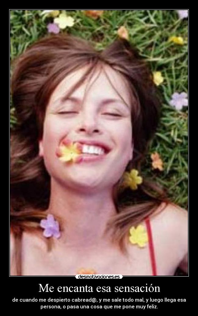 Me encanta esa sensación - de cuando me despierto cabread@, y me sale todo mal, y luego llega esa
persona, o pasa una cosa que me pone muy feliz.