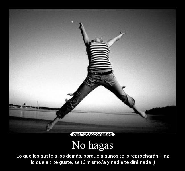 No hagas - Lo que les guste a los demás, porque algunos te lo reprocharán. Haz
lo que a ti te guste, se tú mismo/a y nadie te dirá nada :)