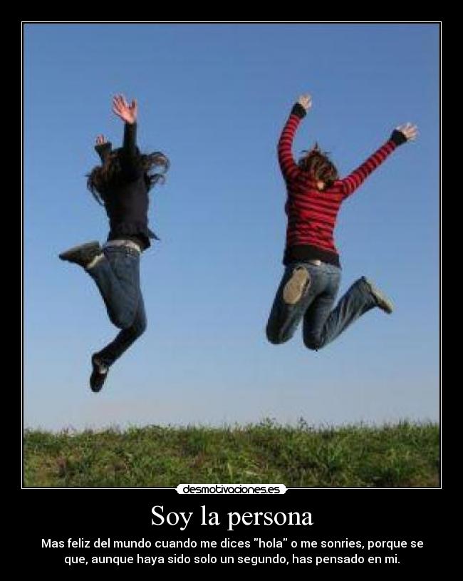 Soy la persona - Mas feliz del mundo cuando me dices hola o me sonries, porque se
que, aunque haya sido solo un segundo, has pensado en mi.
