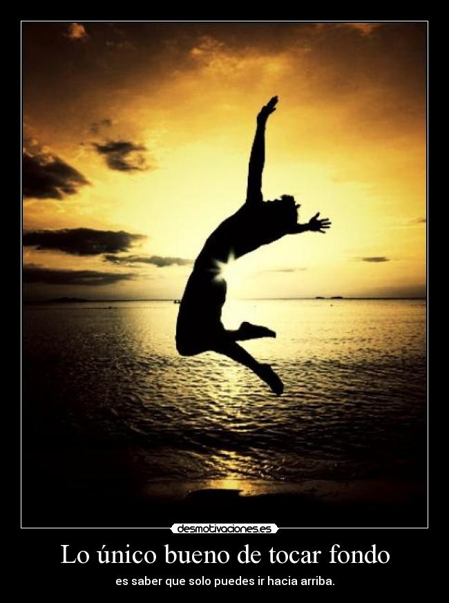 Lo único bueno de tocar fondo - es saber que solo puedes ir hacia arriba.