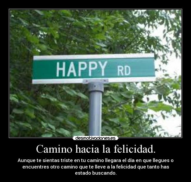 Camino hacia la felicidad. - Aunque te sientas triste en tu camino llegara el día en que llegues o
encuentres otro camino que te lleve a la felicidad que tanto has
estado buscando.