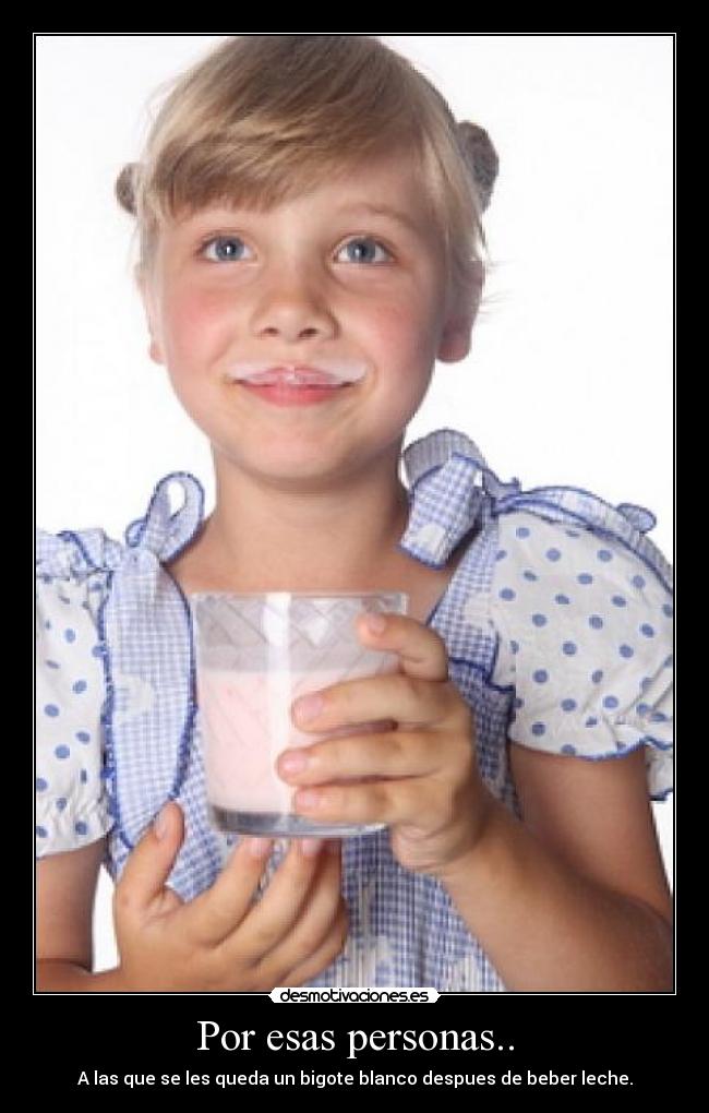 Por esas personas.. - A las que se les queda un bigote blanco despues de beber leche.