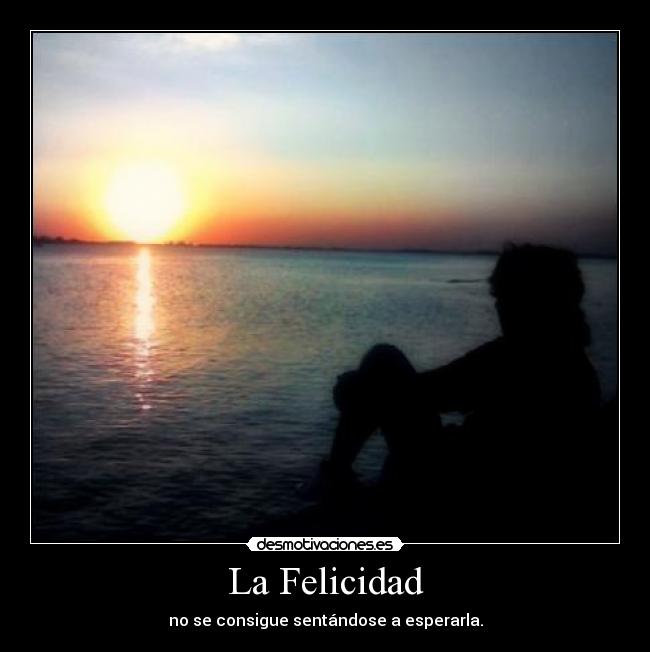 La Felicidad - no se consigue sentándose a esperarla.