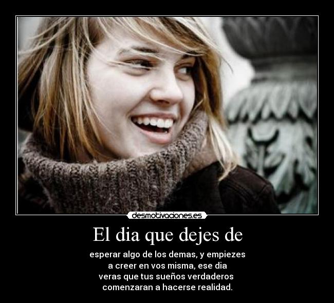 El dia que dejes de - esperar algo de los demas, y empiezes
a creer en vos misma, ese dia
veras que tus sueños verdaderos 
comenzaran a hacerse realidad.