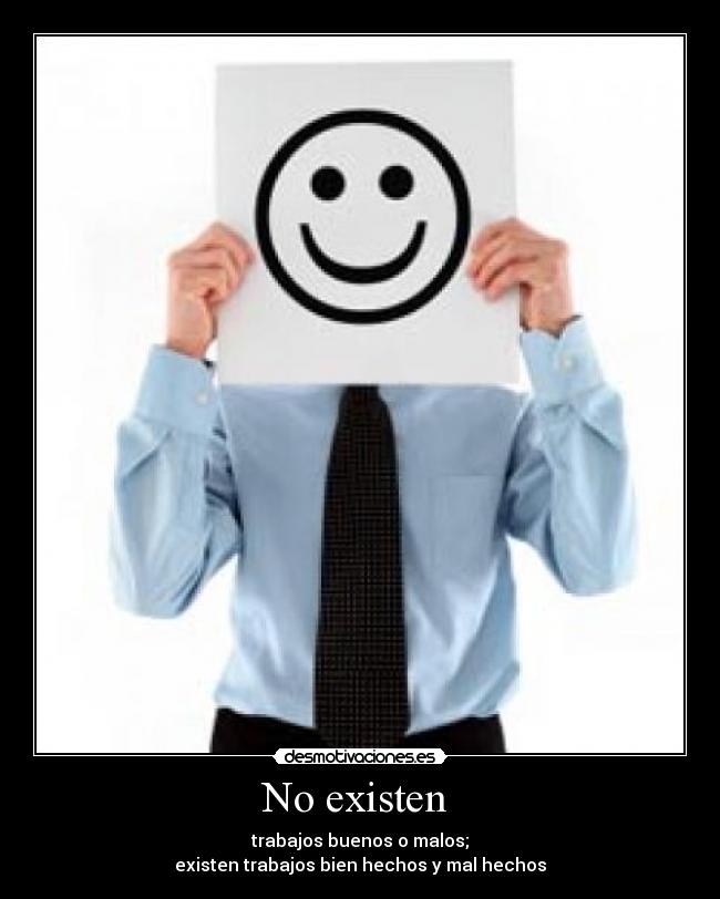 No existen - trabajos buenos o malos;
existen trabajos bien hechos y mal hechos