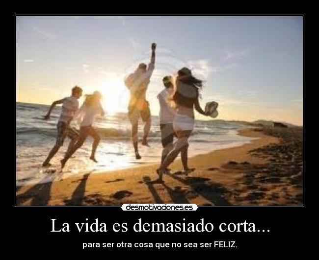 La vida es demasiado corta... -
