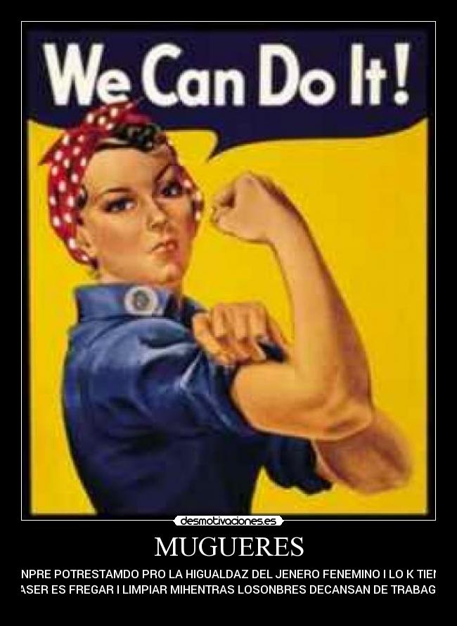 MUGUERES - SIENPRE POTRESTAMDO PRO LA HIGUALDAZ DEL JENERO FENEMINO I LO K TIENEN
K ASER ES FREGAR I LIMPIAR MIHENTRAS LOSONBRES DECANSAN DE TRABAGAR
