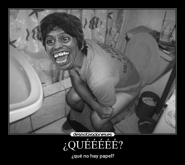 ¿QUÉÉÉÉÉ? - ¿qué no hay papel?