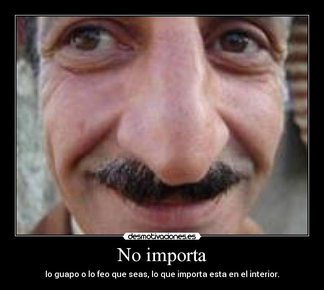 No importa - lo guapo o lo feo que seas, lo que importa esta en el interior.