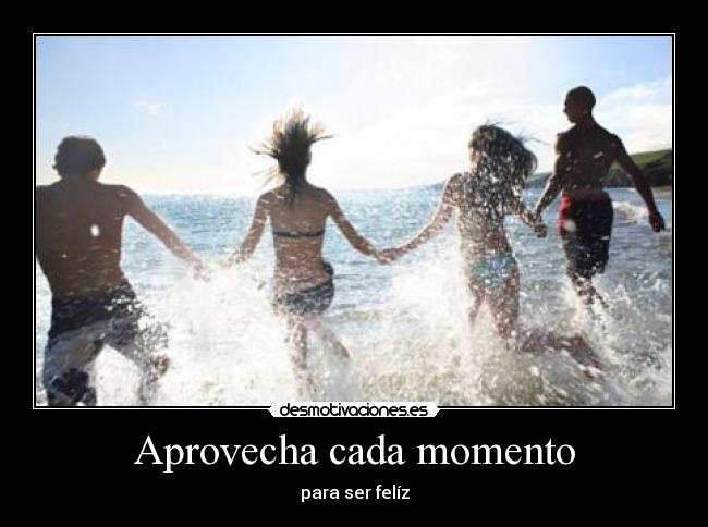 Aprovecha cada momento - para ser felíz