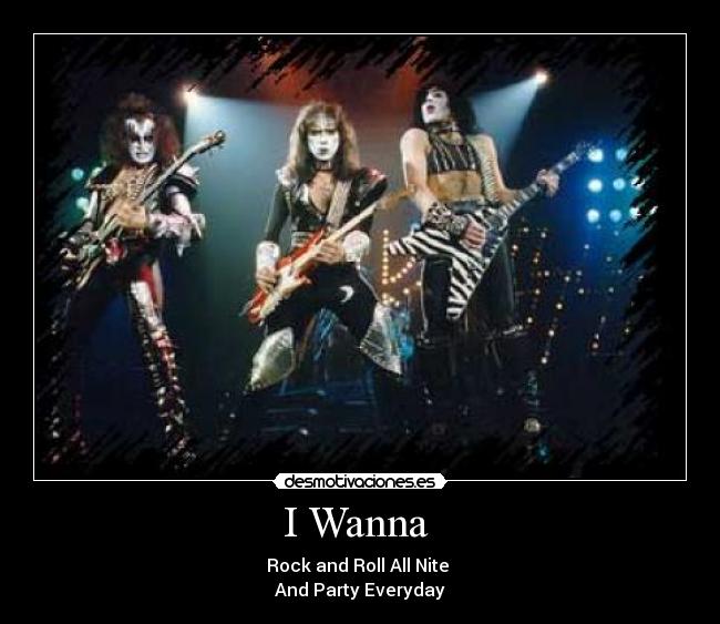 I Wanna - Rock and Roll All Nite
And Party Everyday