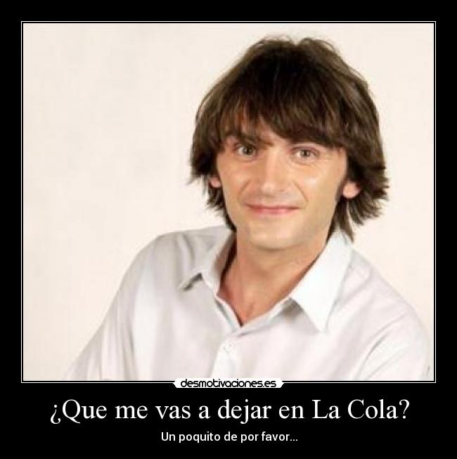 ¿Que me vas a dejar en La Cola? - Un poquito de por favor...