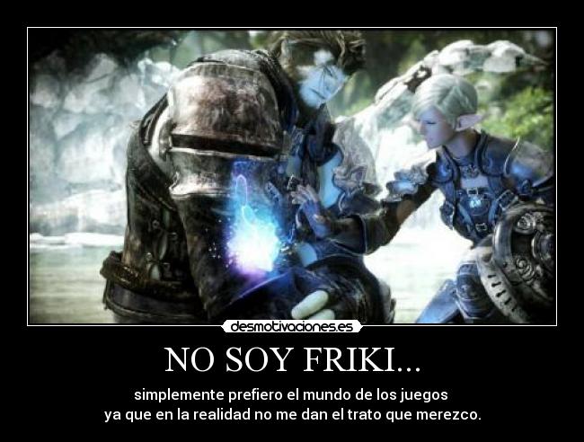 NO SOY FRIKI... - simplemente prefiero el mundo de los juegos 
ya que en la realidad no me dan el trato que merezco.