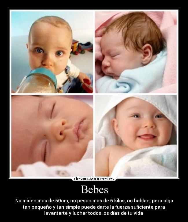 Bebes - No miden mas de 50cm, no pesan mas de 6 kilos, no hablan, pero algo
tan pequeño y tan simple puede darte la fuerza suficiente para
levantarte y luchar todos los días de tu vida 