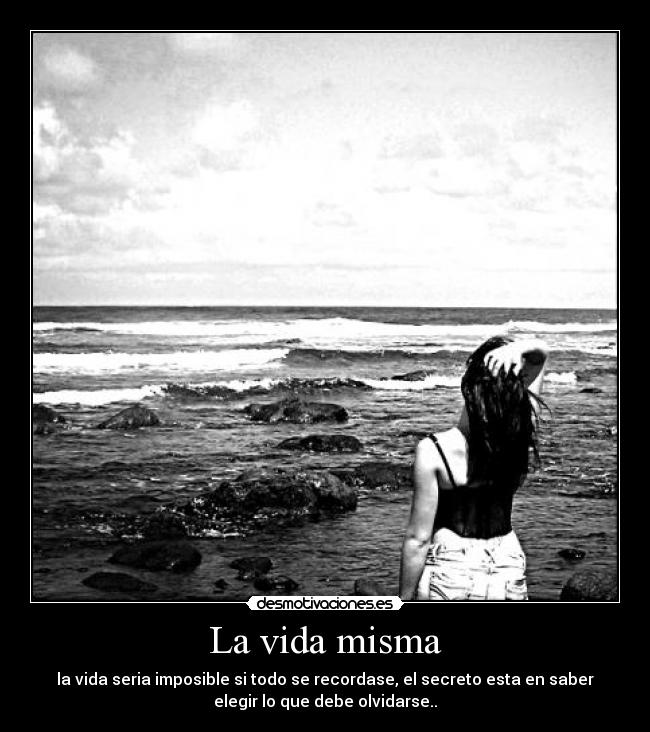 La vida misma - la vida seria imposible si todo se recordase, el secreto esta en saber
elegir lo que debe olvidarse..