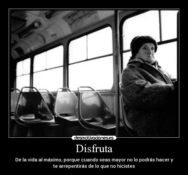Disfruta - De la vida al máximo, porque cuando seas mayor no lo podrás hacer y
te arrepentirás de lo que no hicistes