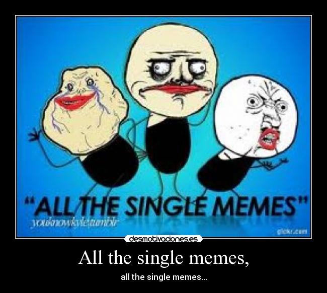 All the single memes, - all the single memes...