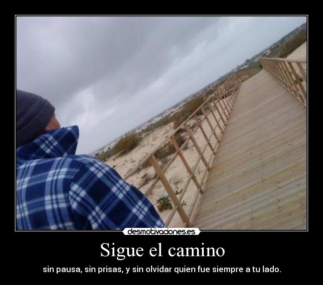 Sigue el camino - sin pausa, sin prisas, y sin olvidar quien fue siempre a tu lado.