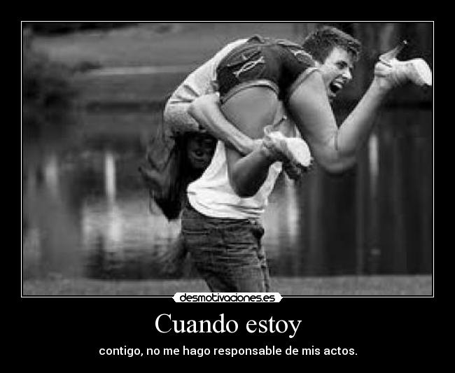 Cuando estoy - contigo, no me hago responsable de mis actos.
