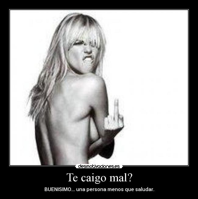 Te caigo mal? -