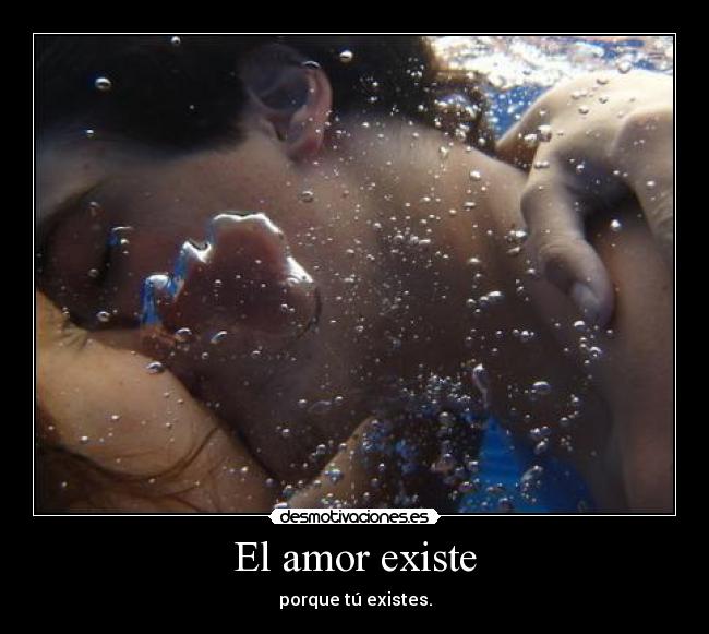 El amor existe - porque tú existes.