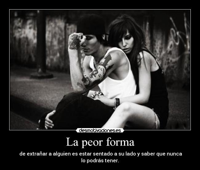 La peor forma -  de extrañar a alguien es estar sentado a su lado y saber que nunca
 lo podrás tener. 